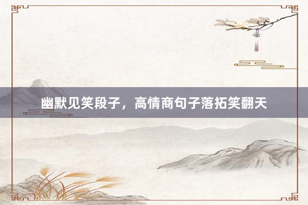 幽默见笑段子,高情商句子落拓笑翻天