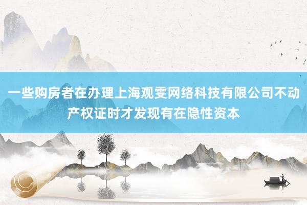 一些购房者在办理上海观雯网络科技有限公司不动产权证时才发现有在隐性资本