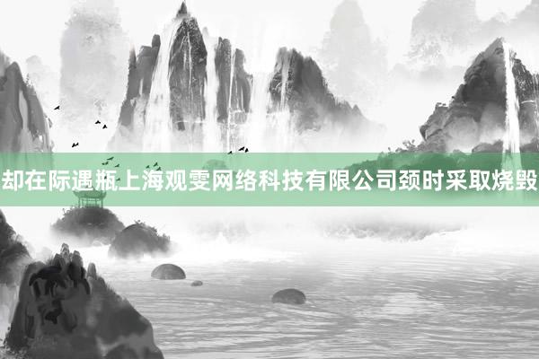却在际遇瓶上海观雯网络科技有限公司颈时采取烧毁